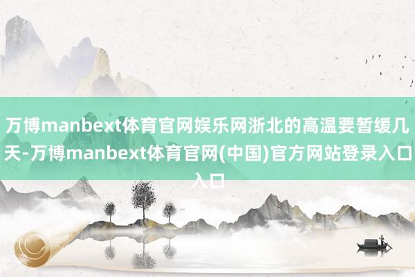 万博manbext体育官网娱乐网浙北的高温要暂缓几天-万博manbext体育官网(中国)官方网站登录入口