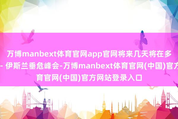 万博manbext体育官网app官网将来几天将在多哈召开阿拉伯－伊斯兰垂危峰会-万博manbext体育官网(中国)官方网站登录入口