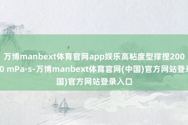万博manbext体育官网app娱乐高粘度型撑捏200~1000 mPa·s-万博manbext体育官网(中国)官方网站登录入口