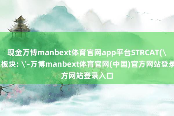 现金万博manbext体育官网app平台STRCAT('地区板块: '-万博manbext体育官网(中国)官方网站登录入口