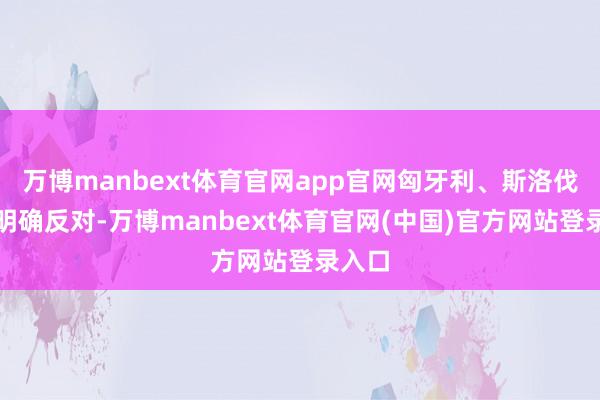 万博manbext体育官网app官网匈牙利、斯洛伐克已明确反对-万博manbext体育官网(中国)官方网站登录入口