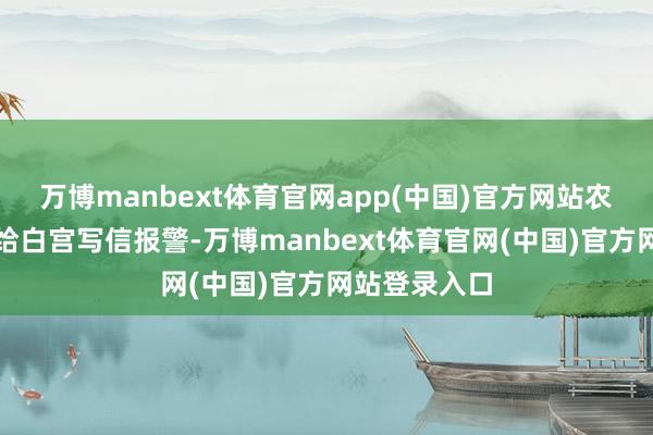 万博manbext体育官网app(中国)官方网站农民团体依然给白宫写信报警-万博manbext体育官网(中国)官方网站登录入口