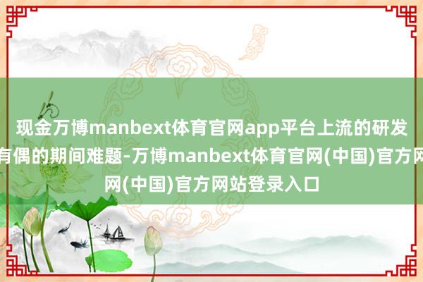 现金万博manbext体育官网app平台上流的研发门槛和无独有偶的期间难题-万博manbext体育官网(中国)官方网站登录入口
