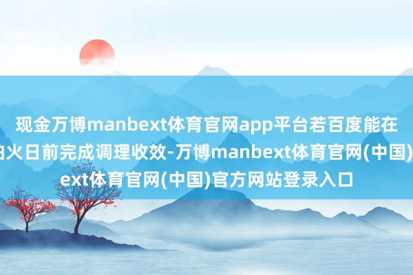 现金万博manbext体育官网app平台若百度能在9月3日锤真金不怕火日前完成调理收效-万博manbext体育官网(中国)官方网站登录入口