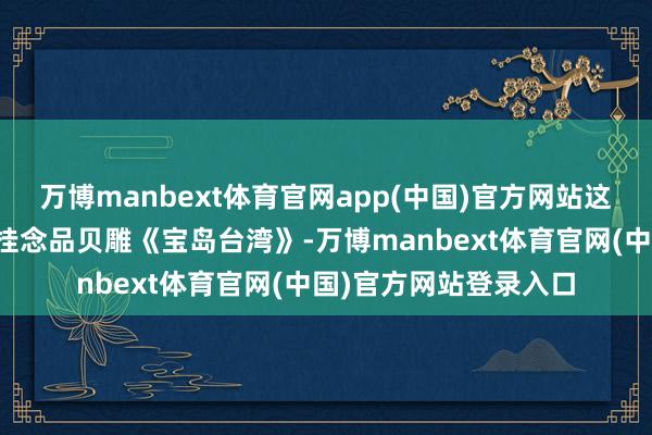 万博manbext体育官网app(中国)官方网站这些网友将得到缜密的挂念品贝雕《宝岛台湾》-万博manbext体育官网(中国)官方网站登录入口
