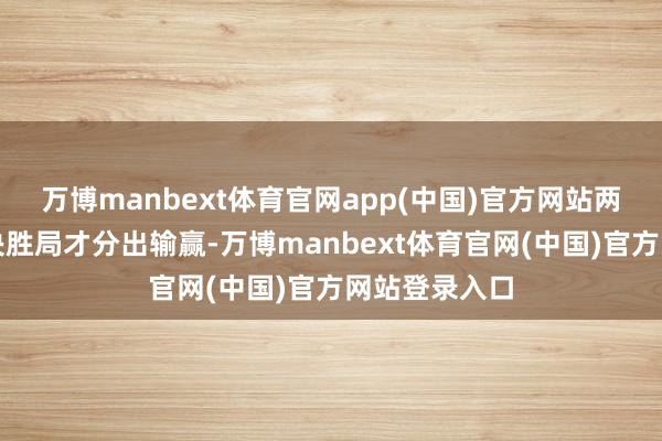 万博manbext体育官网app(中国)官方网站两场比赛打到决胜局才分出输赢-万博manbext体育官网(中国)官方网站登录入口