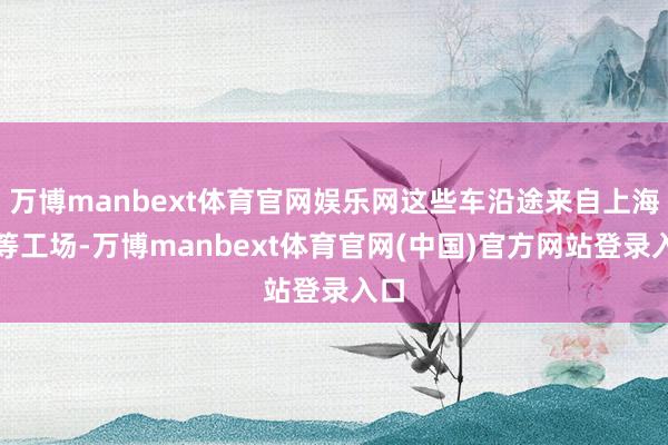 万博manbext体育官网娱乐网这些车沿途来自上海超等工场-万博manbext体育官网(中国)官方网站登录入口