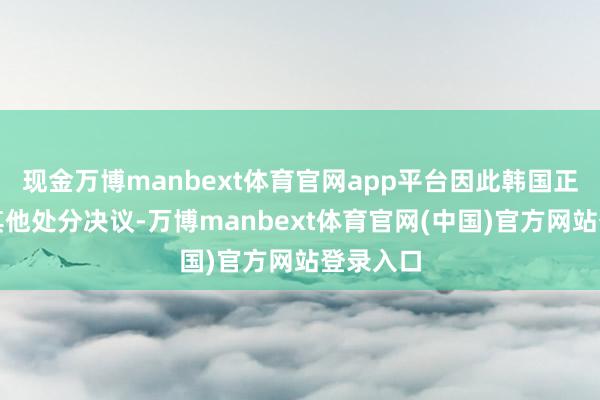 现金万博manbext体育官网app平台因此韩国正在寻求其他处分决议-万博manbext体育官网(中国)官方网站登录入口