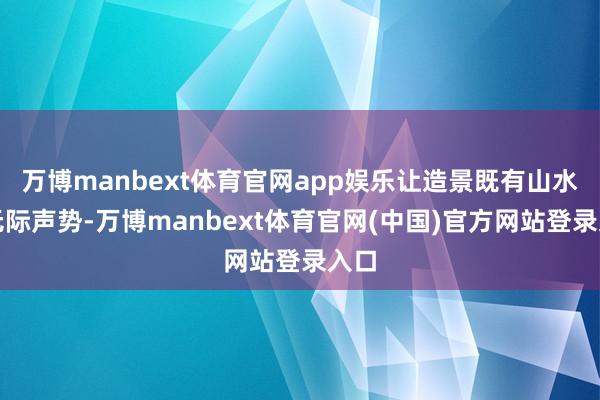 万博manbext体育官网app娱乐让造景既有山水的无际声势-万博manbext体育官网(中国)官方网站登录入口