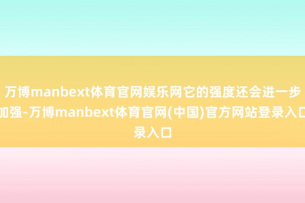 万博manbext体育官网娱乐网它的强度还会进一步加强-万博manbext体育官网(中国)官方网站登录入口