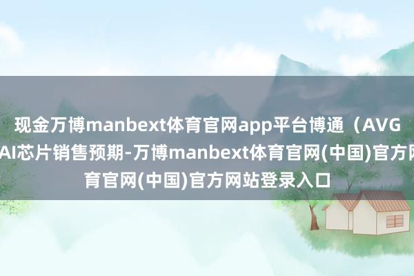 现金万博manbext体育官网app平台博通（AVGO.US）上调AI芯片销售预期-万博manbext体育官网(中国)官方网站登录入口