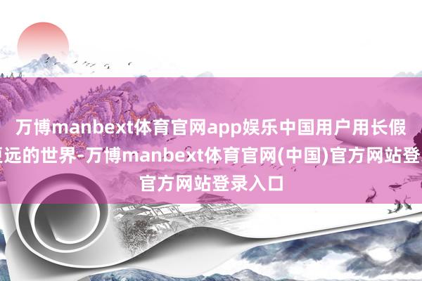 万博manbext体育官网app娱乐中国用户用长假去看更远的世界-万博manbext体育官网(中国)官方网站登录入口