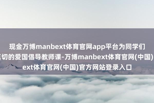 现金万博manbext体育官网app平台为同学们带来了一堂纯真真切的爱国倡导教师课-万博manbext体育官网(中国)官方网站登录入口