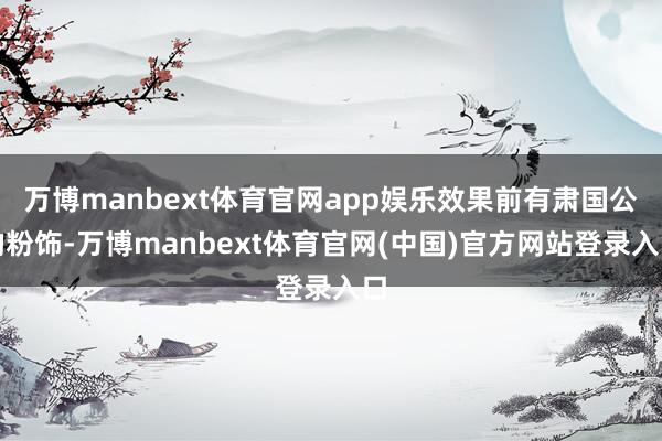 万博manbext体育官网app娱乐效果前有肃国公的粉饰-万博manbext体育官网(中国)官方网站登录入口