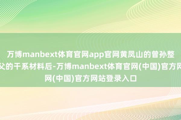 万博manbext体育官网app官网黄凤山的曾孙整理了他曾祖父的干系材料后-万博manbext体育官网(中国)官方网站登录入口