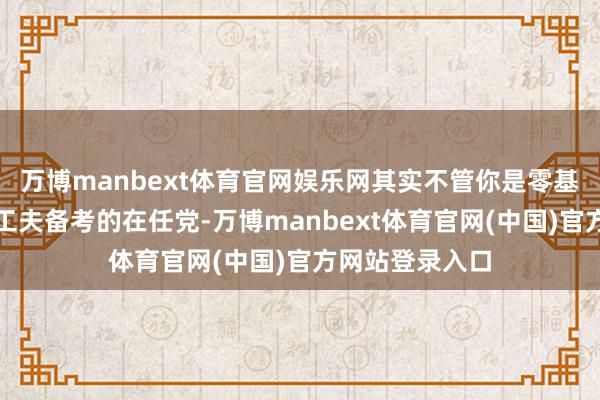 万博manbext体育官网娱乐网其实不管你是零基础小白也曾挤工夫备考的在任党-万博manbext体育官网(中国)官方网站登录入口