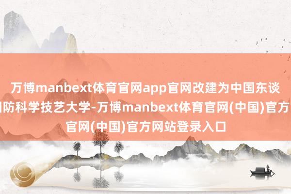 万博manbext体育官网app官网改建为中国东谈主民自若军国防科学技艺大学-万博manbext体育官网(中国)官方网站登录入口