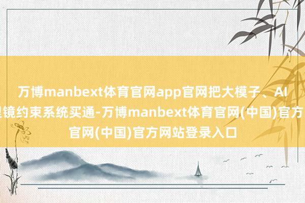 万博manbext体育官网app官网把大模子、AI智能体和千里镜约束系统买通-万博manbext体育官网(中国)官方网站登录入口