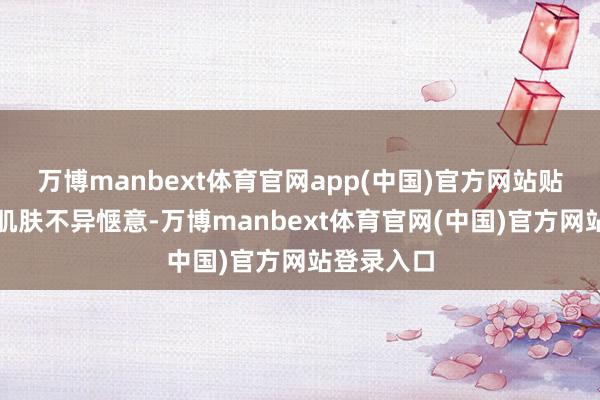万博manbext体育官网app(中国)官方网站贴身像婴儿肌肤不异惬意-万博manbext体育官网(中国)官方网站登录入口