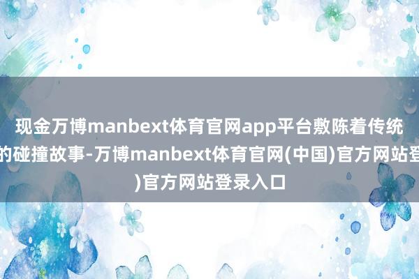现金万博manbext体育官网app平台敷陈着传统与当代的碰撞故事-万博manbext体育官网(中国)官方网站登录入口