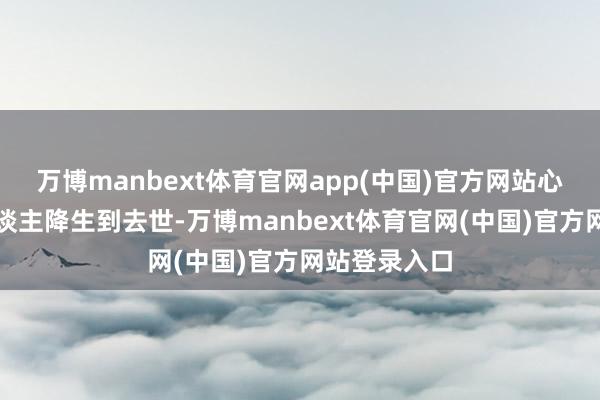万博manbext体育官网app(中国)官方网站心肌细胞从东谈主降生到去世-万博manbext体育官网(中国)官方网站登录入口