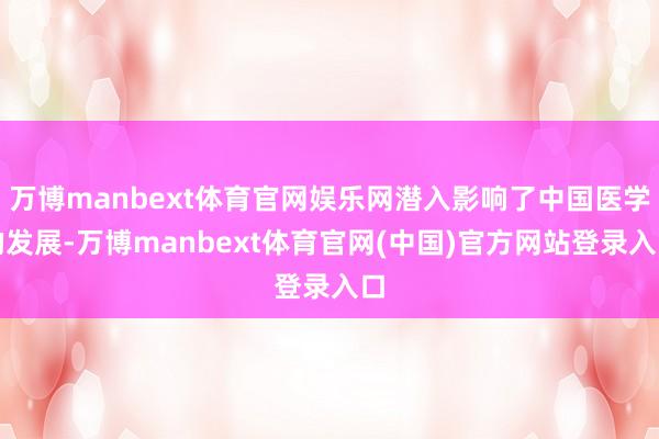 万博manbext体育官网娱乐网潜入影响了中国医学的发展-万博manbext体育官网(中国)官方网站登录入口
