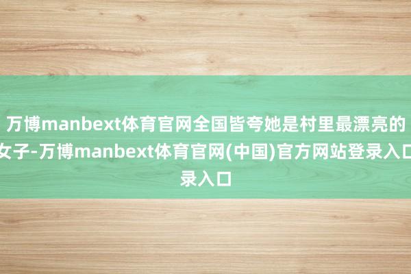 万博manbext体育官网全国皆夸她是村里最漂亮的女子-万博manbext体育官网(中国)官方网站登录入口