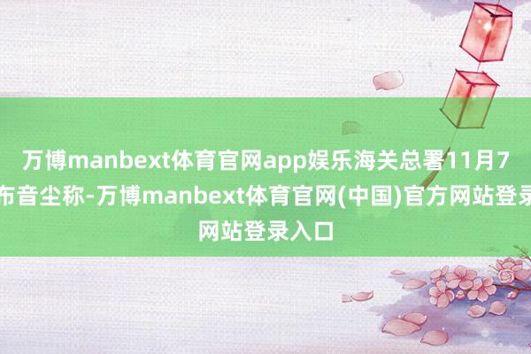 万博manbext体育官网app娱乐海关总署11月7日发布音尘称-万博manbext体育官网(中国)官方网站登录入口