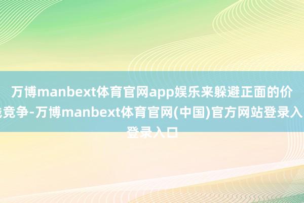 万博manbext体育官网app娱乐来躲避正面的价钱竞争-万博manbext体育官网(中国)官方网站登录入口