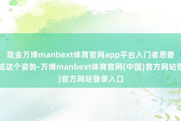 现金万博manbext体育官网app平台入门者思要正确完成这个姿势-万博manbext体育官网(中国)官方网站登录入口