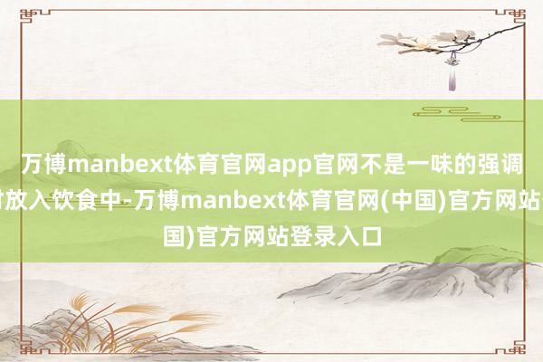 万博manbext体育官网app官网不是一味的强调把中药材放入饮食中-万博manbext体育官网(中国)官方网站登录入口