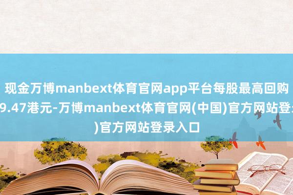 现金万博manbext体育官网app平台每股最高回购价为19.47港元-万博manbext体育官网(中国)官方网站登录入口