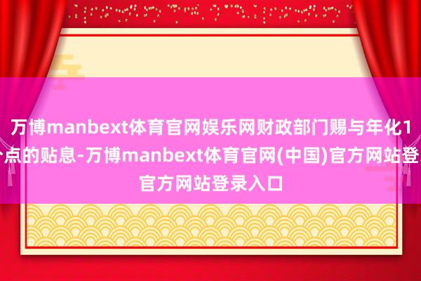 万博manbext体育官网娱乐网财政部门赐与年化1个百分点的贴息-万博manbext体育官网(中国)官方网站登录入口