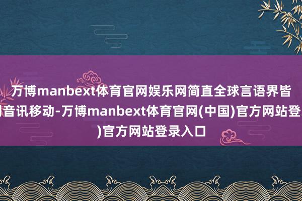 万博manbext体育官网娱乐网简直全球言语界皆被这则音讯移动-万博manbext体育官网(中国)官方网站登录入口