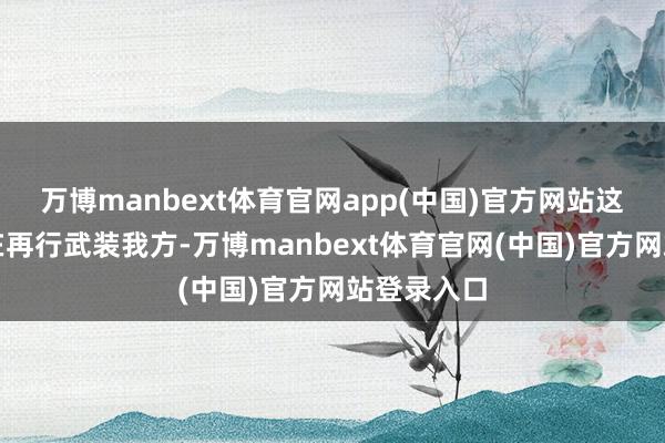 万博manbext体育官网app(中国)官方网站这个国度正在再行武装我方-万博manbext体育官网(中国)官方网站登录入口