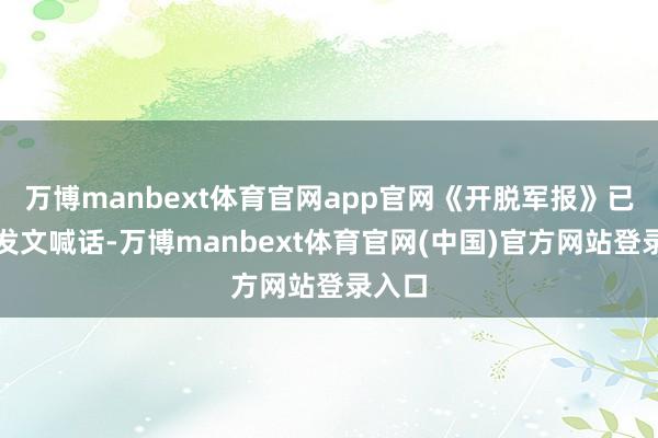 万博manbext体育官网app官网《开脱军报》已屡次发文喊话-万博manbext体育官网(中国)官方网站登录入口