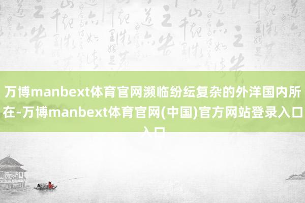 万博manbext体育官网濒临纷纭复杂的外洋国内所在-万博manbext体育官网(中国)官方网站登录入口