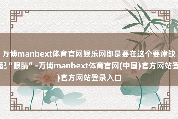 万博manbext体育官网娱乐网即是要在这个要津缺口上装配“眼睛”-万博manbext体育官网(中国)官方网站登录入口