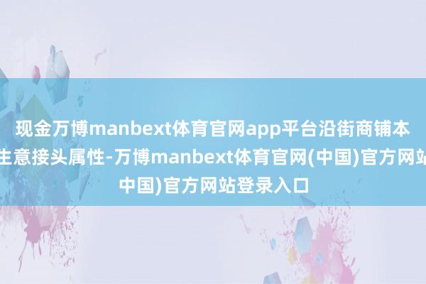 现金万博manbext体育官网app平台沿街商铺本人就自带生意接头属性-万博manbext体育官网(中国)官方网站登录入口