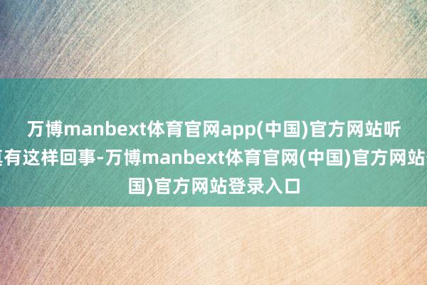 万博manbext体育官网app(中国)官方网站听上去像真有这样回事-万博manbext体育官网(中国)官方网站登录入口
