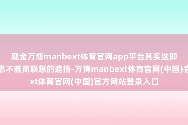 现金万博manbext体育官网app平台其实这即是一个为了好意思不雅而联想的遮挡-万博manbext体育官网(中国)官方网站登录入口