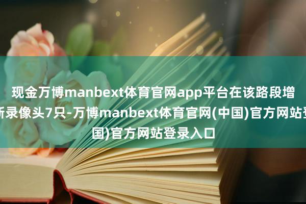 现金万博manbext体育官网app平台在该路段增设、更新录像头7只-万博manbext体育官网(中国)官方网站登录入口