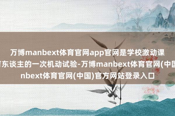 万博manbext体育官网app官网是学校激动课堂纠正、深化学科育东谈主的一次机动试验-万博manbext体育官网(中国)官方网站登录入口