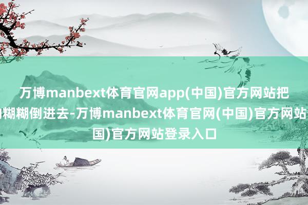 万博manbext体育官网app(中国)官方网站把搅动好的糊糊倒进去-万博manbext体育官网(中国)官方网站登录入口