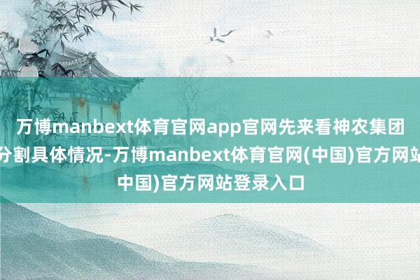 万博manbext体育官网app官网先来看神农集团离异财产分割具体情况-万博manbext体育官网(中国)官方网站登录入口