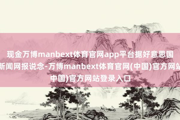 现金万博manbext体育官网app平台据好意思国有线电视新闻网报说念-万博manbext体育官网(中国)官方网站登录入口