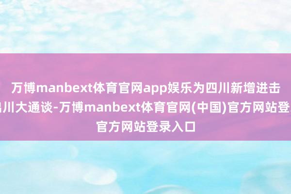 万博manbext体育官网app娱乐为四川新增进击西向出川大通谈-万博manbext体育官网(中国)官方网站登录入口