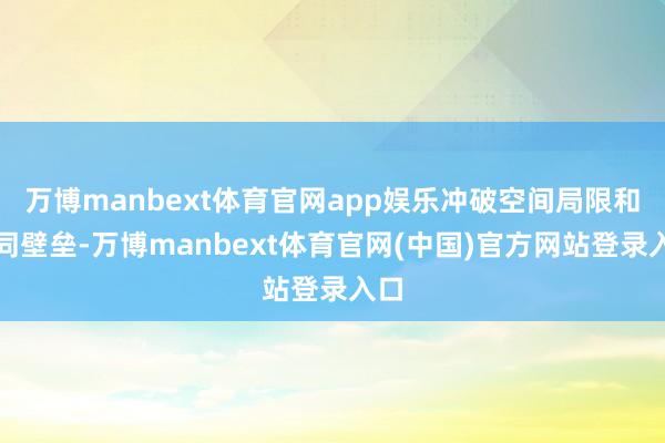 万博manbext体育官网app娱乐冲破空间局限和协同壁垒-万博manbext体育官网(中国)官方网站登录入口