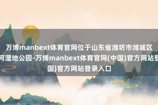万博manbext体育官网位于山东省潍坊市潍城区的大于河湿地公园-万博manbext体育官网(中国)官方网站登录入口