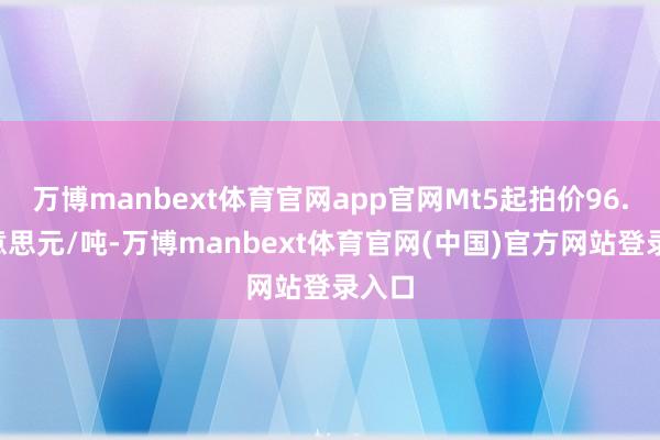 万博manbext体育官网app官网Mt5起拍价96.4好意思元/吨-万博manbext体育官网(中国)官方网站登录入口